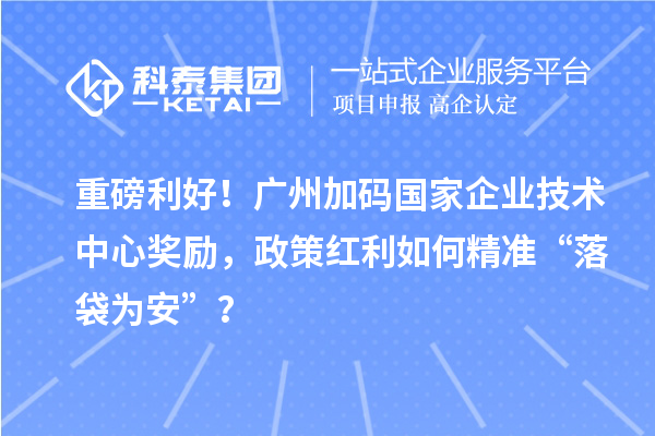 重磅利好!广州加码国家企业技术中心奖励,政策红利如何精准“落袋为安”?
