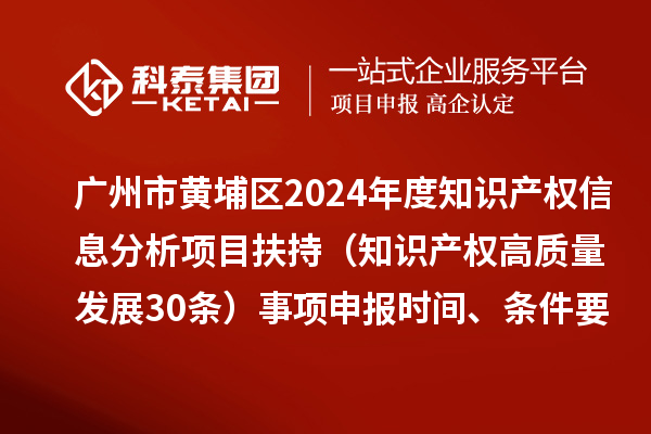 广州市黄埔区2024年度知识产权信息分析项目扶持(知识产权高质量发展30条)事项申报时间、条件要求、资助奖励