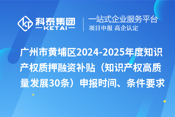 广州市黄埔区2024-2025年度知识产权质押融资补贴(知识产权高质量发展30条)申报时间、条件要求、资助奖励