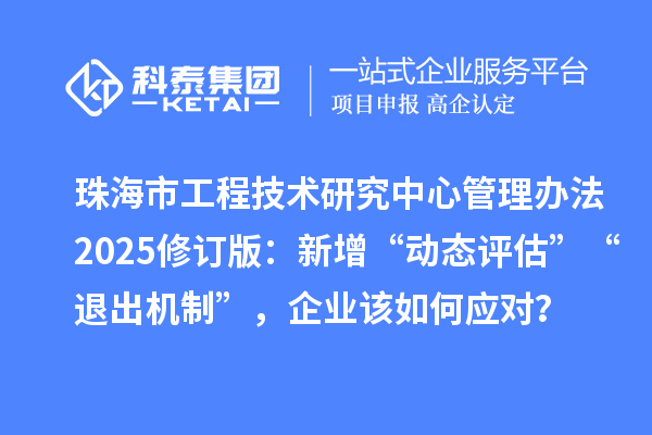 珠海市工程技术研究中心管理办法2025修订版:新增“动态评估”“退出机制”,企业该如何应对?