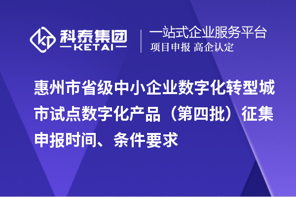 惠州市省级中小企业数字化转型城市试点数字化产品(第四批)征集申报时间、条件要求