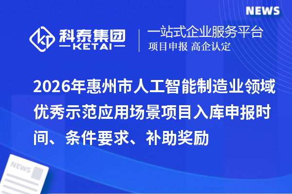 2026年惠州市人工智能制造业领域优秀示范应用场景项目入库申报时间、条件要求、补助奖励