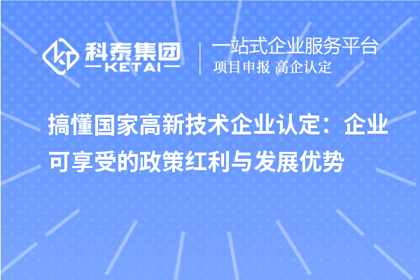 搞懂国家高新技术企业认定：企业可享受的政策红利与发展优势