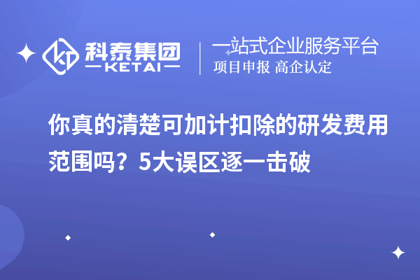 你真的清楚可加计扣除的研发费用范围吗?5大误区逐一击破
