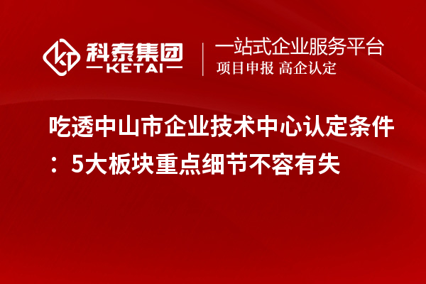 吃透中山市企业技术中心认定条件:5大板块重点细节不容有失