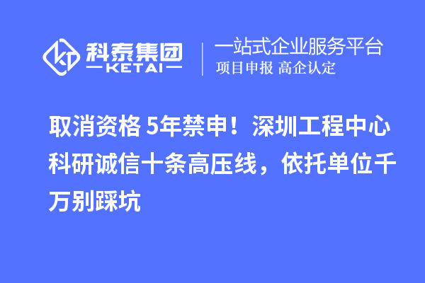 取消资格+5年禁申!深圳工程中心科研诚信十条高压线,依托单位千万别踩坑