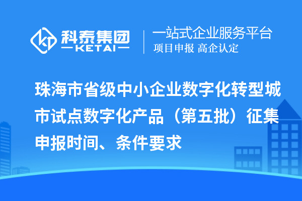 珠海市省级中小企业数字化转型城市试点数字化产品(第五批)征集申报时间、条件要求