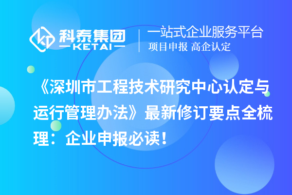 《深圳市工程技术研究中心认定与运行管理办法》最新修订要点全梳理:企业申报必读!