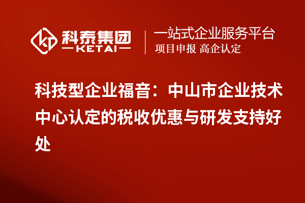 科技型企业福音:<a href=//jiuyouhuitech.com/zhongshan/ target=_blank class=infotextkey>中山市企业技术中心</a>认定的税收优惠与研发支持好处