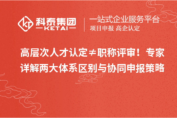 高层次人才认定≠职称评审!专家详解两大体系区别与协同申报策略