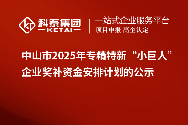 中山市2025年专精特新“小巨人”企业奖补资金安排计划的公示