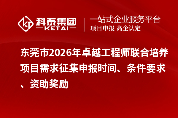 东莞市2026年卓越工程师联合培养项目需求征集申报时间、条件要求、资助奖励