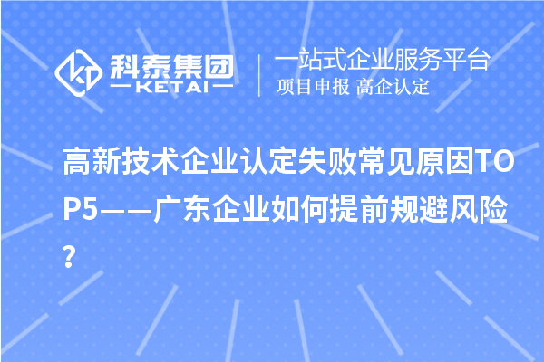 高新技术企业认定失败常见原因TOP5——广东企业如何提前规避风险?