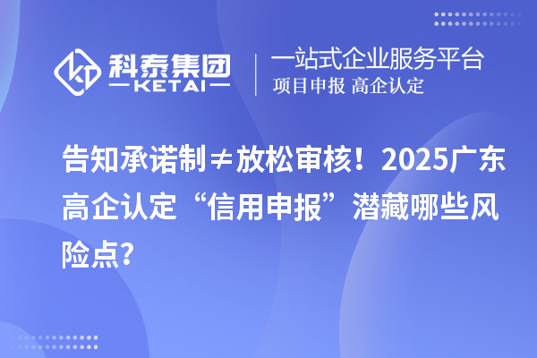 告知承诺制≠放松审核!2025广东高企认定“信用申报”潜藏哪些风险点?