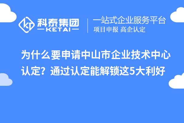 为什么要申请<a href=//jiuyouhuitech.com/zhongshan/ target=_blank class=infotextkey>中山市企业技术中心</a>认定?通过认定能解锁这5大利好