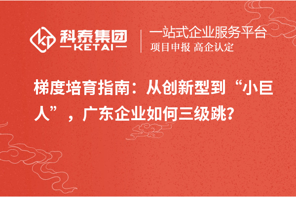 梯度培育指南:从创新型到“小巨人”,广东企业如何三级跳?