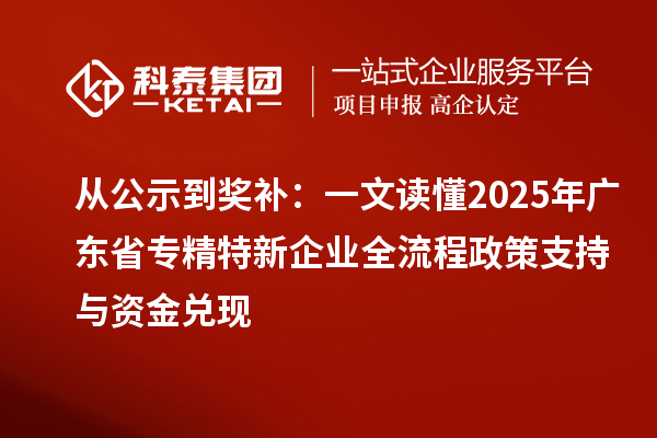 从公示到奖补:一文读懂2025年广东省专精特新企业全流程政策支持与资金兑现