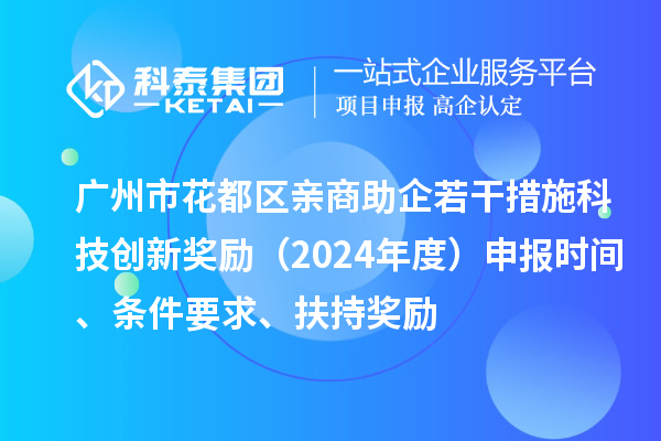 广州市花都区亲商助企若干措施科技创新奖励(2024年度)申报时间、条件要求、扶持奖励