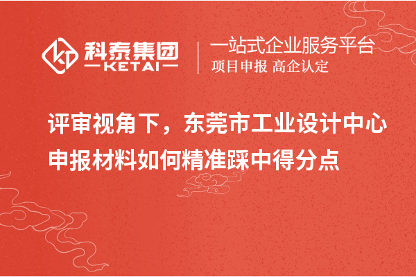 评审视角下,东莞市工业设计中心申报材料如何精准踩中得分点