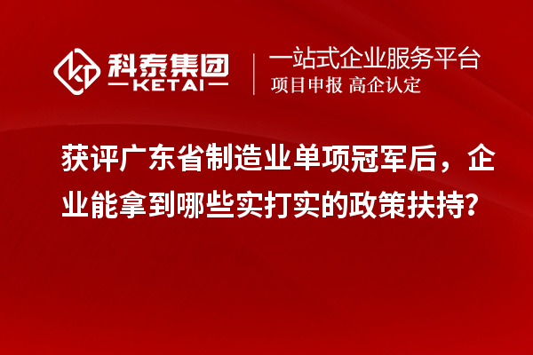 获评广东省制造业单项冠军后,企业能拿到哪些实打实的政策扶持?