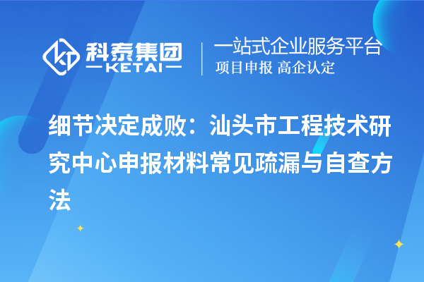 细节决定成败:汕头市<a href=//jiuyouhuitech.com/fuwu/gongchengzhongxin.html target=_blank class=infotextkey>工程技术研究中心申报</a>材料常见疏漏与自查方法