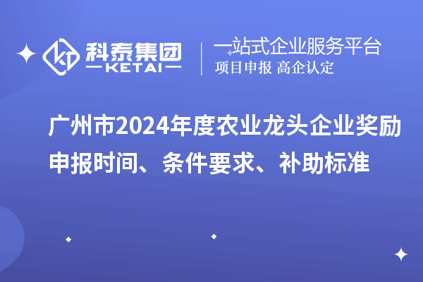 广州市2024年度农业龙头企业奖励申报时间、条件要求、补助标准