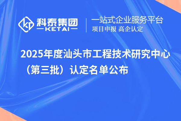 2025年度汕头市工程技术研究中心(第三批)认定名单公布