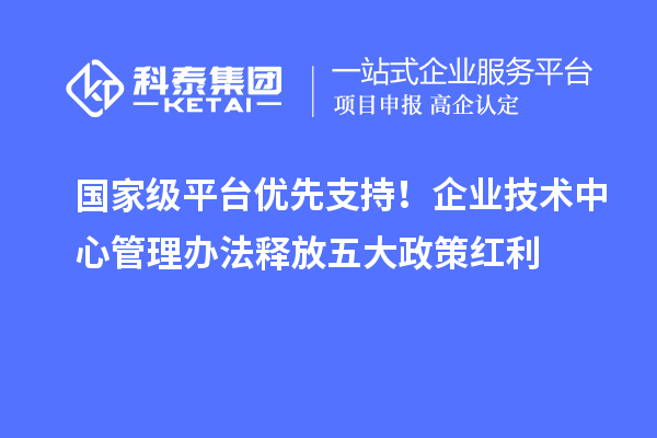 国家级平台优先支持!企业技术中心管理办法释放五大政策红利