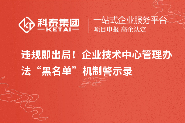 违规即出局!企业技术中心管理办法“黑名单”机制警示录