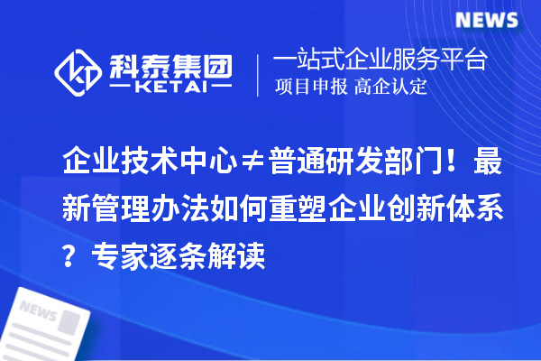 企业技术中心≠普通研发部门!最新管理办法如何重塑企业创新体系?专家逐条解读
