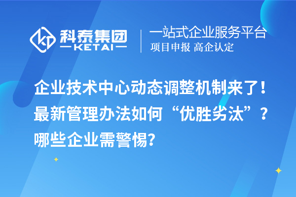 企业技术中心动态调整机制来了!最新管理办法如何“优胜劣汰”?哪些企业需警惕?