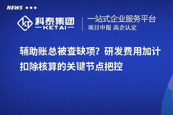 辅助账总被查缺项?<a href=//jiuyouhuitech.com/fuwu/jiajikouchu.html target=_blank class=infotextkey>研发费用<a href=//jiuyouhuitech.com/fuwu/jiajikouchu.html target=_blank class=infotextkey>加计扣除</a></a>核算的关键节点把控