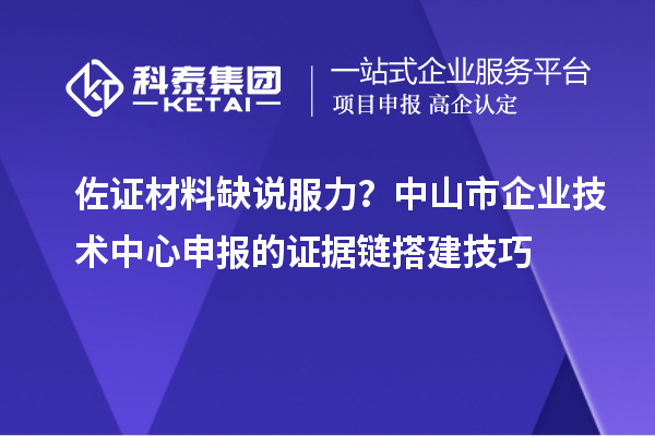 佐证材料缺说服力?中山市企业技术中心申报的证据链搭建技巧