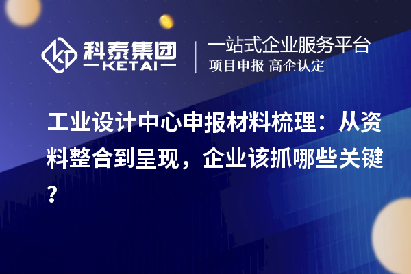 工业设计中心申报材料梳理:从资料整合到呈现,企业该抓哪些关键?