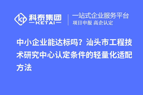 中小企业能达标吗?汕头市工程技术研究中心认定条件的轻量化适配方法