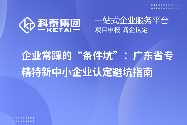 企业常踩的“条件坑”:广东省专精特新中小企业认定避坑指南