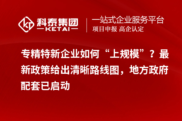 专精特新企业如何“上规模”?最新政策给出清晰路线图,地方政府配套已启动