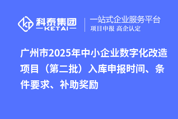 广州市2025年中小企业数字化转型城市试点专项资金数字化改造项目(第二批)入库申报时间、条件要求、补助奖励