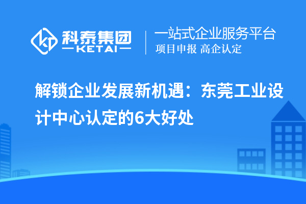 解锁企业发展新机遇:东莞工业设计中心认定的6大好处