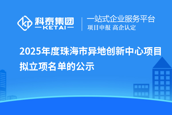2025年度珠海市异地创新中心项目拟立项名单的公示