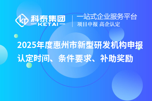 2025年度惠州市新型研发机构申报认定时间、条件要求、补助奖励