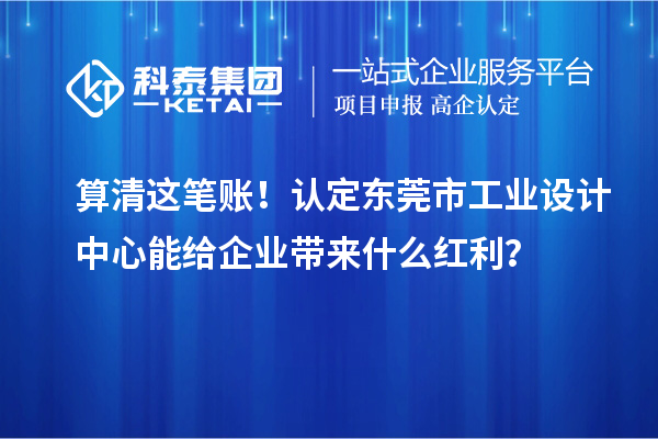 算清这笔账!认定东莞市工业设计中心能给企业带来什么红利?