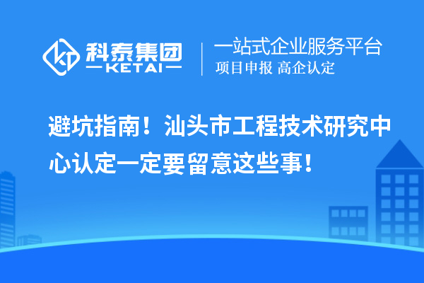 避坑指南！汕头市工程技术研究中心认定一定要留意这些事！