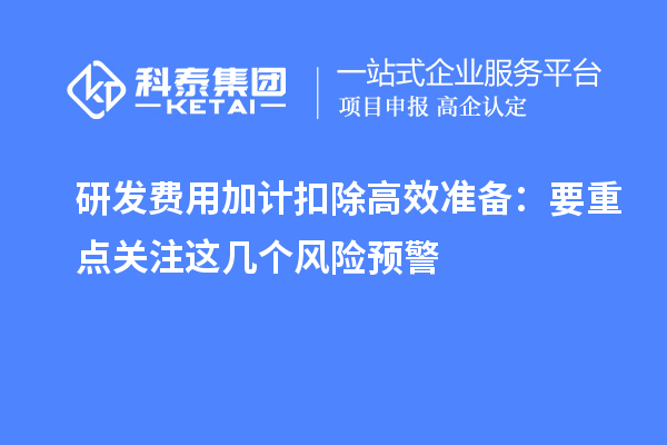 研发费用加计扣除高效准备:要重点关注这几个风险预警