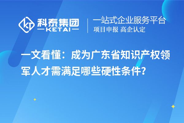 一文看懂:成为广东省知识产权领军人才需满足哪些硬性条件?