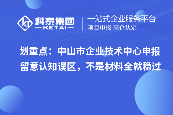划重点:中山市企业技术中心申报留意认知误区,不是材料全就稳过