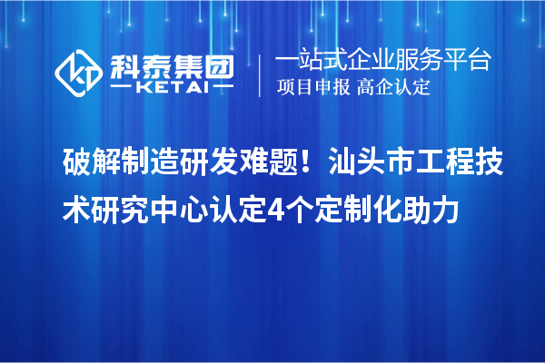破解制造研发难题!汕头市工程技术研究中心认定4个定制化助力