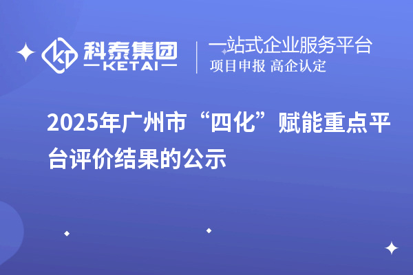 2025年广州市“四化”赋能重点平台评价结果的公示