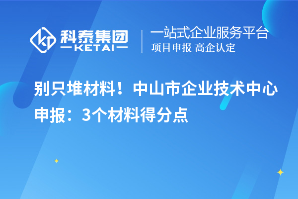 别只堆材料!中山市企业技术中心申报:3个材料得分点