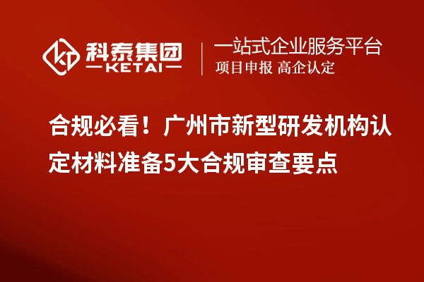 合规必看!广州市新型研发机构认定材料准备5大合规审查要点
